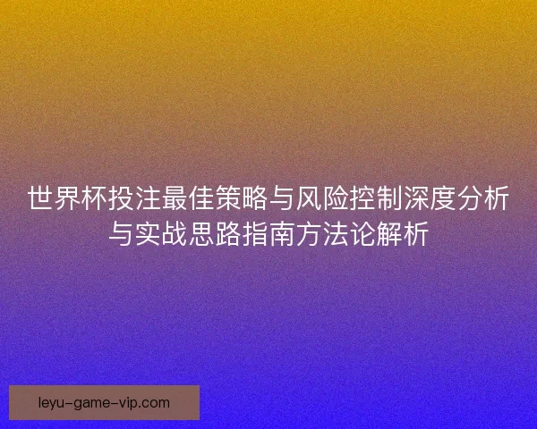 世界杯投注最佳策略与风险控制深度分析与实战思路指南方法论解析
