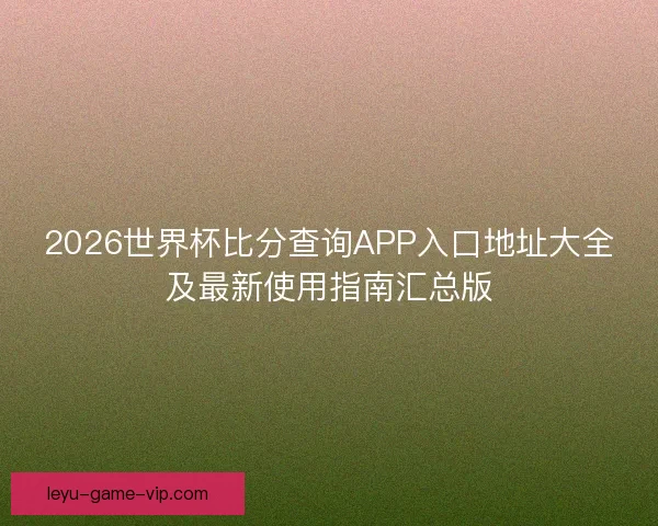 2026世界杯比分查询APP入口地址大全及最新使用指南汇总版