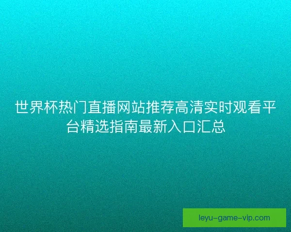 世界杯热门直播网站推荐高清实时观看平台精选指南最新入口汇总