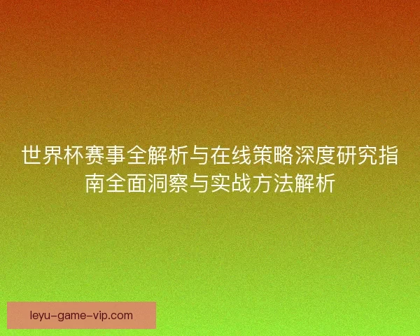 世界杯赛事全解析与在线策略深度研究指南全面洞察与实战方法解析 世界杯赛事全解析与在线策略深度研究指南全面洞察与实战方法解析