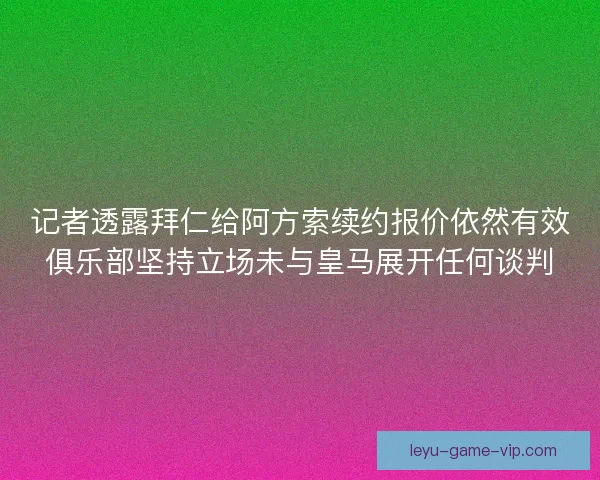 记者透露拜仁给阿方索续约报价依然有效俱乐部坚持立场未与皇马展开任何谈判 记者透露拜仁给阿方索续约报价依然有效俱乐部坚持立场未与皇马展开任何谈判