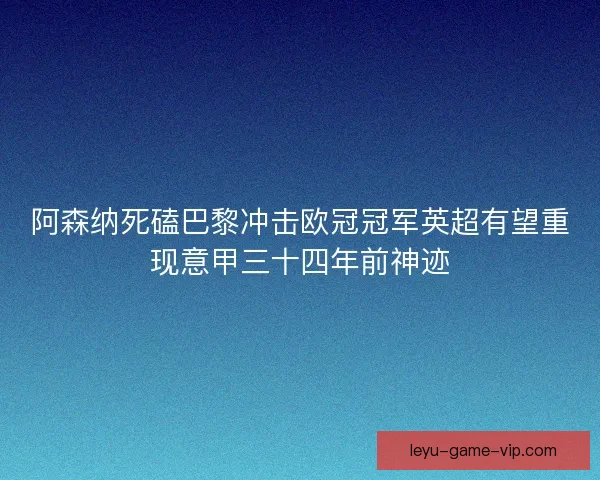 阿森纳死磕巴黎冲击欧冠冠军英超有望重现意甲三十四年前神迹 阿森纳死磕巴黎冲击欧冠冠军英超有望重现意甲三十四年前神迹