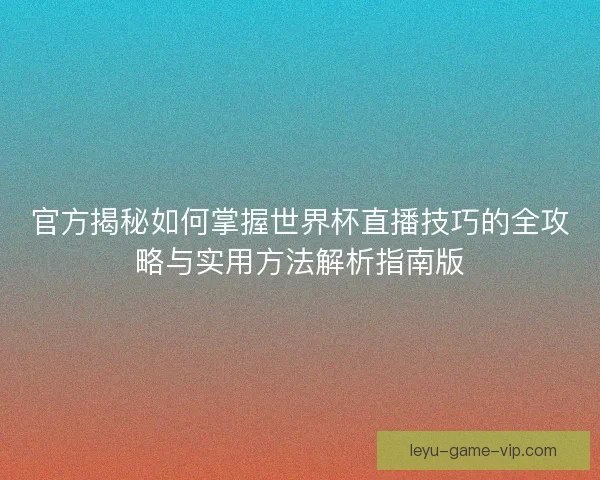 官方揭秘如何掌握世界杯直播技巧的全攻略与实用方法解析指南版