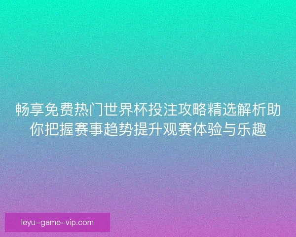 畅享免费热门世界杯投注攻略精选解析助你把握赛事趋势提升观赛体验与乐趣
