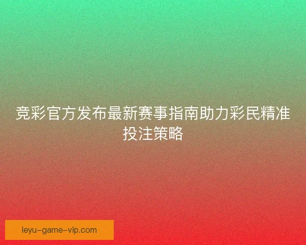 竞彩官方发布最新赛事指南助力彩民精准投注策略 竞彩官方发布最新赛事指南助力彩民精准投注策略