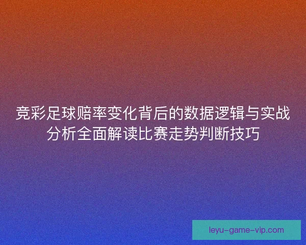 竞彩足球赔率变化背后的数据逻辑与实战分析全面解读比赛走势判断技巧 竞彩足球赔率变化背后的数据逻辑与实战分析全面解读比赛走势判断技巧