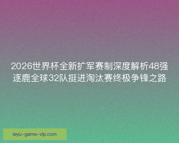 2026世界杯全新扩军赛制深度解析48强逐鹿全球32队挺进淘汰赛终极争锋之路