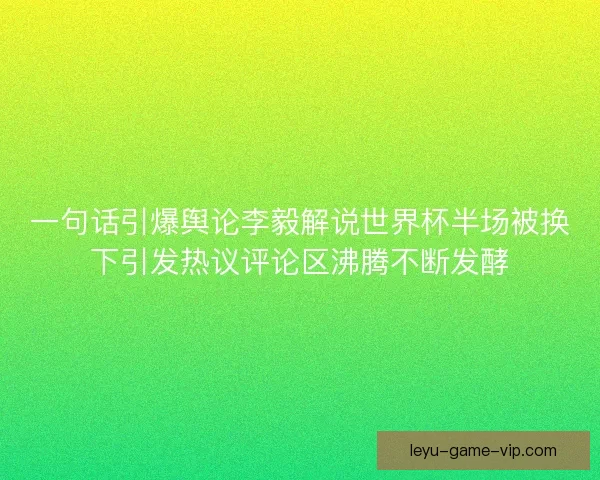 一句话引爆舆论李毅解说世界杯半场被换下引发热议评论区沸腾不断发酵