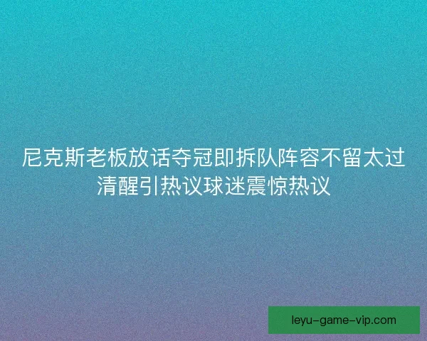 尼克斯老板放话夺冠即拆队阵容不留太过清醒引热议球迷震惊热议 尼克斯老板放话夺冠即拆队阵容不留太过清醒引热议球迷震惊热议