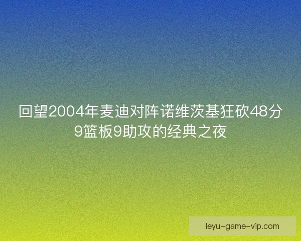 回望2004年麦迪对阵诺维茨基狂砍48分9篮板9助攻的经典之夜