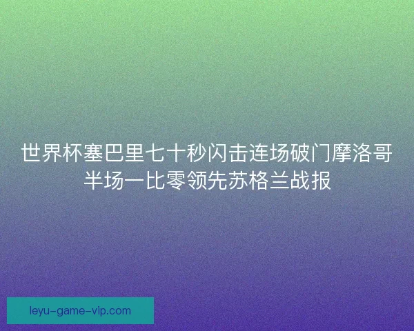 世界杯塞巴里七十秒闪击连场破门摩洛哥半场一比零领先苏格兰战报 世界杯塞巴里七十秒闪击连场破门摩洛哥半场一比零领先苏格兰战报