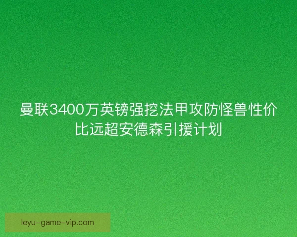 曼联3400万英镑强挖法甲攻防怪兽性价比远超安德森引援计划